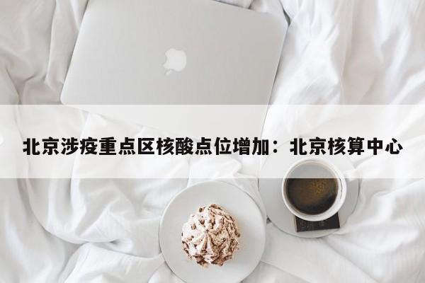 北京涉疫重点区核酸点位增加：北京核算中心