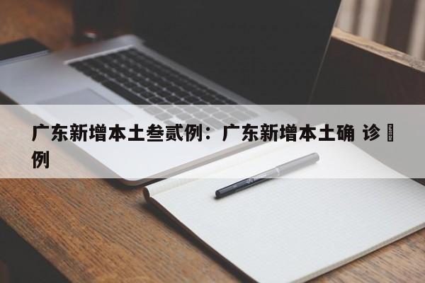 广东新增本土叁贰例：广东新增本土确 诊無例
