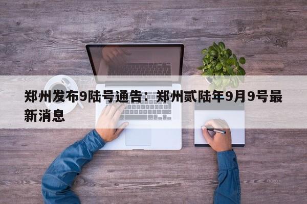 郑州发布9陆号通告:郑州贰陆年9月9号最新消息