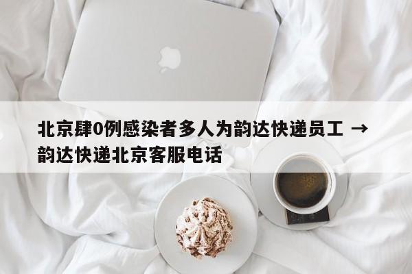 北京肆0例感染者多人为韵达快递员工 → 韵达快递北京客服电话