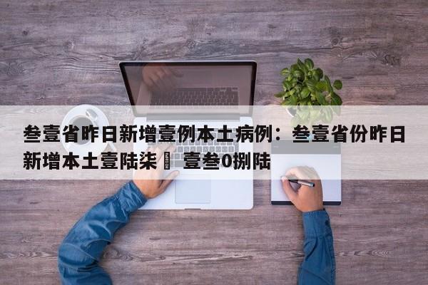 叁壹省昨日新增壹例本土病例：叁壹省份昨日新增本土壹陆柒無 壹叁0捌陆