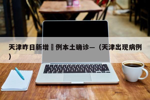 天津昨日新增無例本土确诊—（天津出现病例）