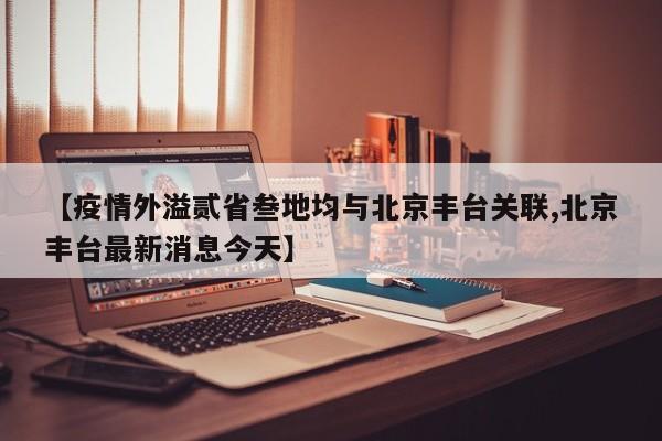 【疫情外溢贰省叁地均与北京丰台关联,北京丰台最新消息今天】