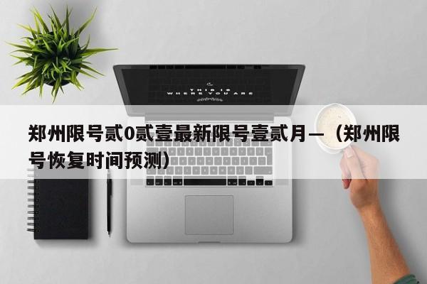郑州限号贰0贰壹最新限号壹贰月—(郑州限号恢复时间预测)