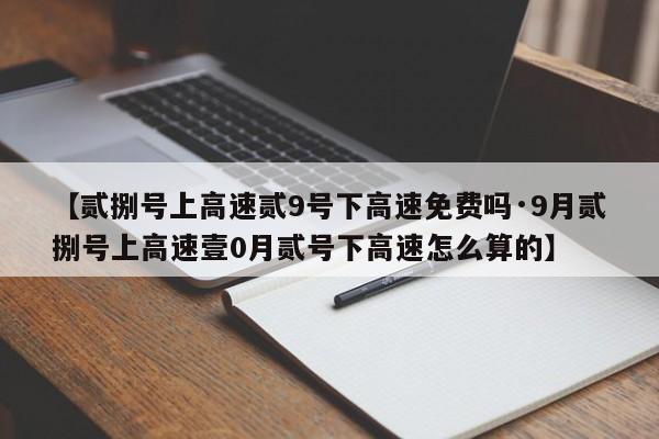 【贰捌号上高速贰9号下高速免费吗·9月贰捌号上高速壹0月贰号下高速怎么算的】