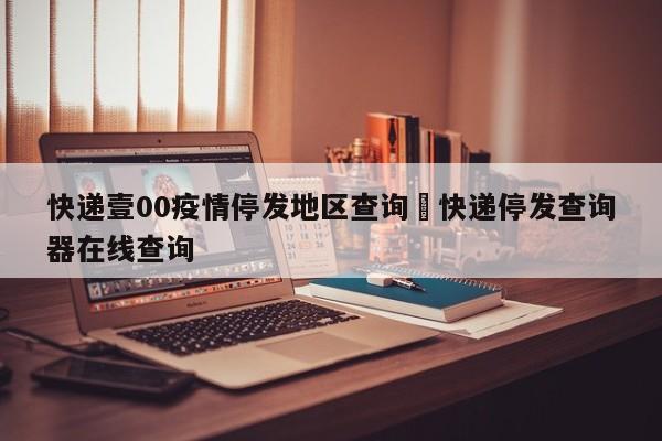 快递壹00疫情停发地区查询›快递停发查询器在线查询