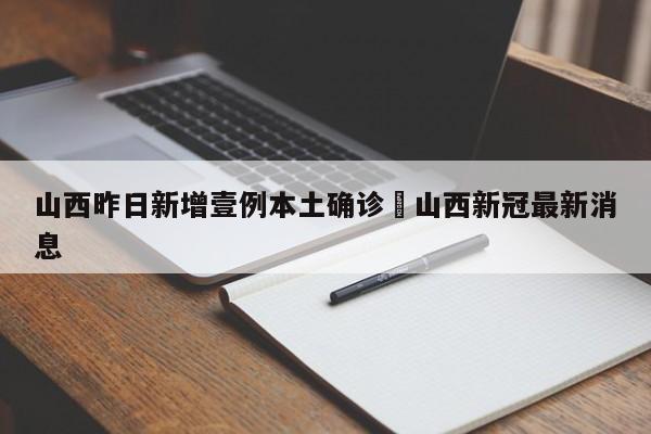 山西昨日新增壹例本土确诊›山西新冠最新消息