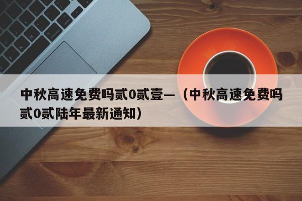 中秋高速免费吗贰0贰壹—(中秋高速免费吗贰0贰陆年最新通知)