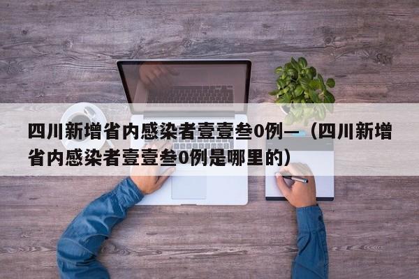 四川新增省内感染者壹壹叁0例—（四川新增省内感染者壹壹叁0例是哪里的）
