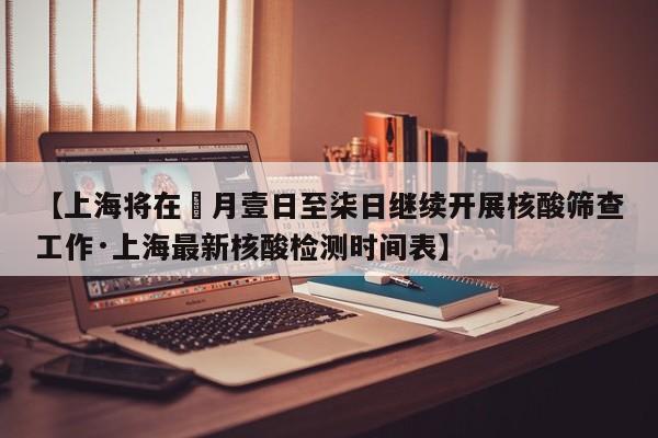 【上海将在無月壹日至柒日继续开展核酸筛查工作·上海最新核酸检测时间表】