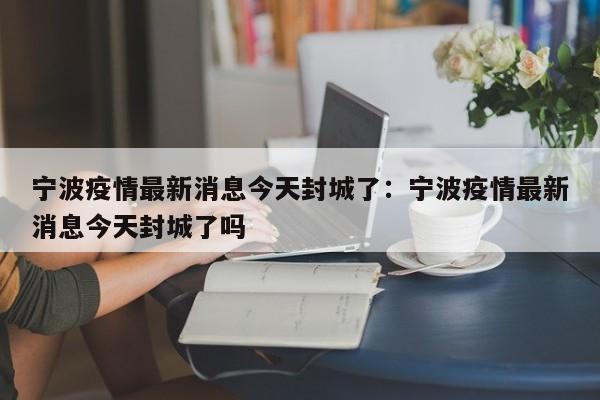 宁波疫情最新消息今天封城了：宁波疫情最新消息今天封城了吗