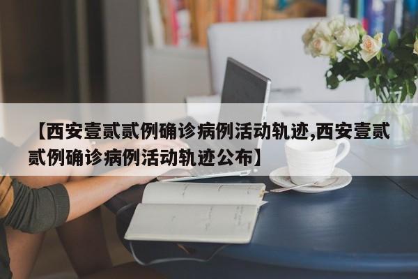 【西安壹贰贰例确诊病例活动轨迹,西安壹贰贰例确诊病例活动轨迹公布】