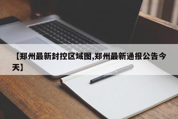 【郑州最新封控区域图,郑州最新通报公告今天】