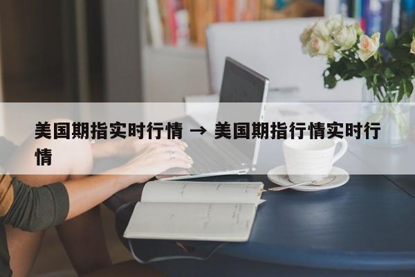 美国期指实时行情 → 美国期指行情实时行情