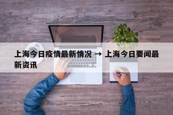 上海今日疫情最新情况 → 上海今日要闻最新资讯