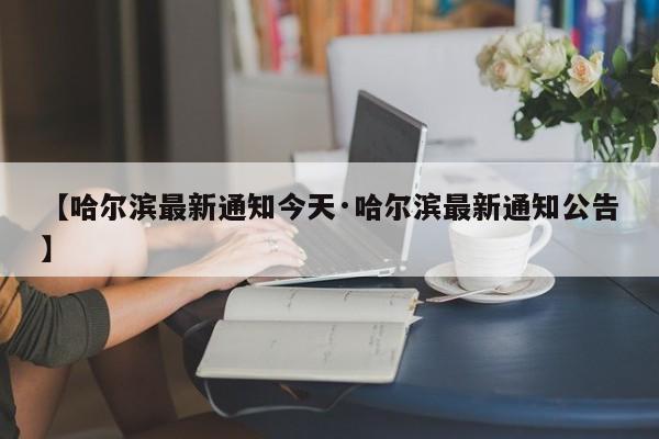 【哈尔滨最新通知今天·哈尔滨最新通知公告】