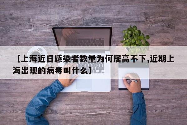 【上海近日感染者数量为何居高不下,近期上海出现的病毒叫什么】