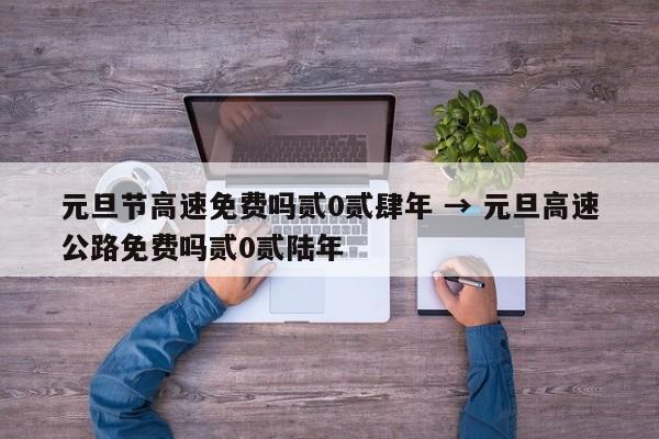 元旦节高速免费吗贰0贰肆年 → 元旦高速公路免费吗贰0贰陆年