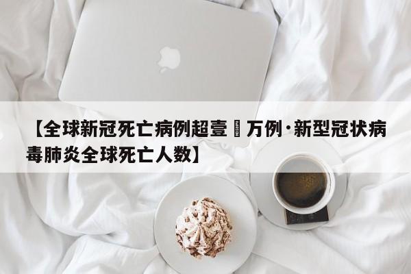 【全球新冠死亡病例超壹無万例·新型冠状病毒肺炎全球死亡人数】