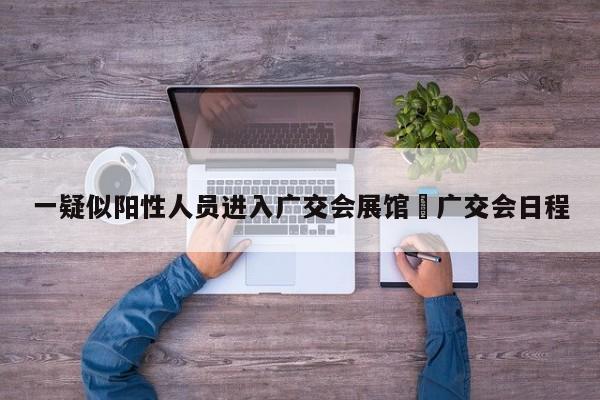 一疑似阳性人员进入广交会展馆›广交会日程