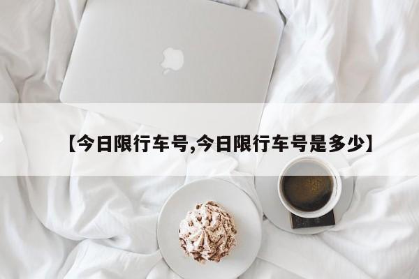 【今日限行车号,今日限行车号是多少】