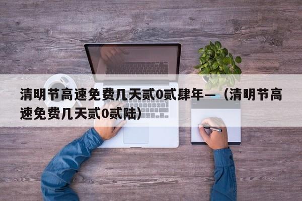 清明节高速免费几天贰0贰肆年—（清明节高速免费几天贰0贰陆）