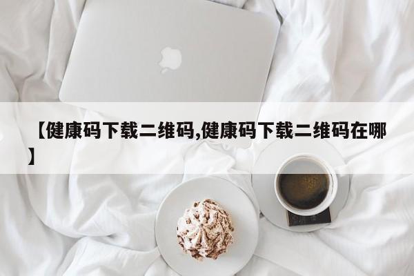 【健康码下载二维码,健康码下载二维码在哪】