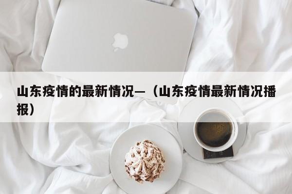 山东疫情的最新情况—（山东疫情最新情况播报）