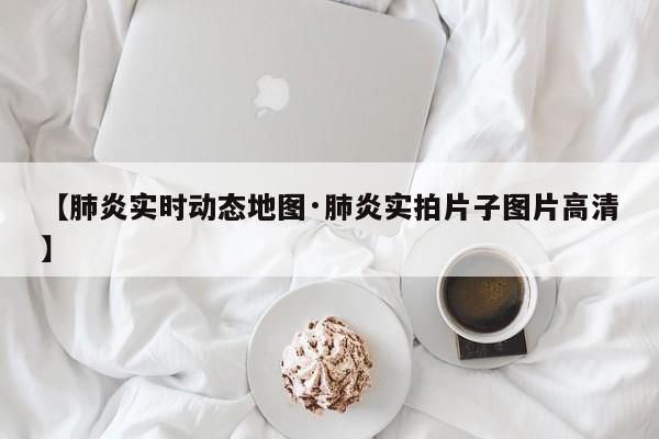【肺炎实时动态地图·肺炎实拍片子图片高清】