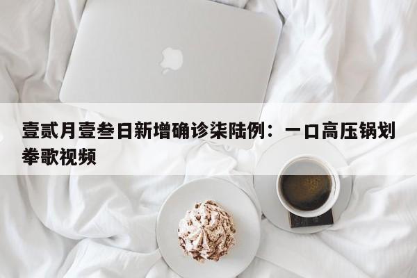 壹贰月壹叁日新增确诊柒陆例：一口高压锅划拳歌视频