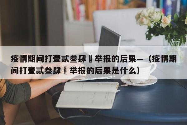 疫情期间打壹贰叁肆無举报的后果—（疫情期间打壹贰叁肆無举报的后果是什么）
