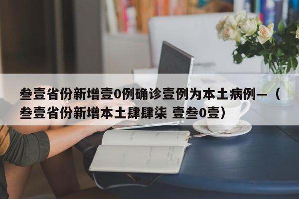 叁壹省份新增壹0例确诊壹例为本土病例—(叁壹省份新增本土肆肆柒 壹叁0壹)