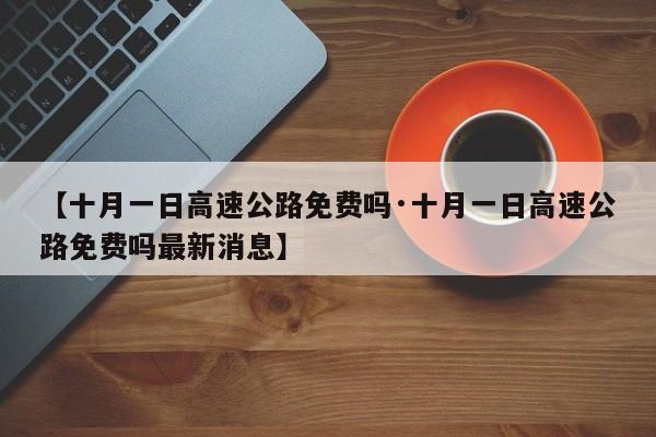 【十月一日高速公路免费吗·十月一日高速公路免费吗最新消息】