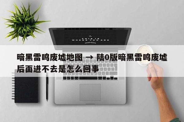 暗黑雷鸣废墟地图 → 陆0版暗黑雷鸣废墟后面进不去是怎么回事