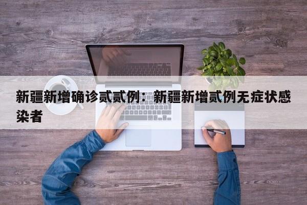 新疆新增确诊贰贰例:新疆新增贰例无症状感染者