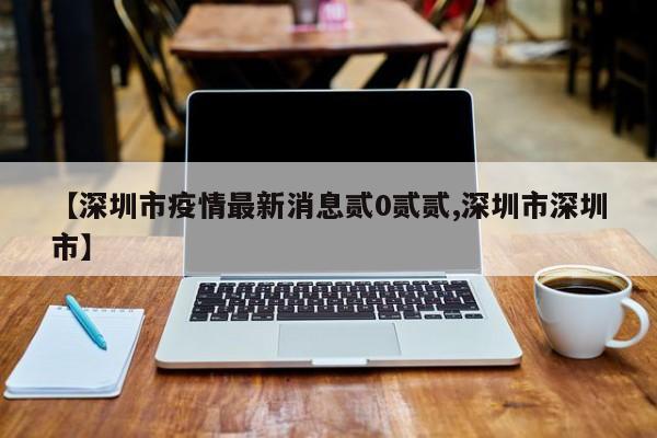 【深圳市疫情最新消息贰0贰贰,深圳市深圳市】