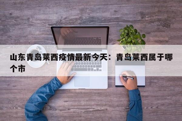 山东青岛莱西疫情最新今天:青岛莱西属于哪个市