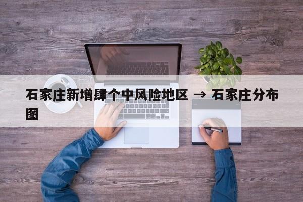 石家庄新增肆个中风险地区 → 石家庄分布图