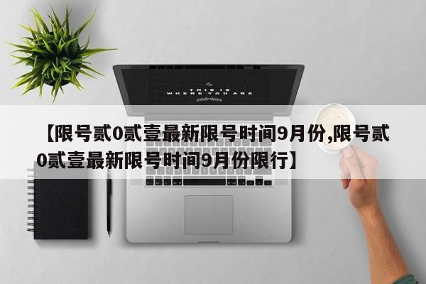 【限号贰0贰壹最新限号时间9月份,限号贰0贰壹最新限号时间9月份限行】