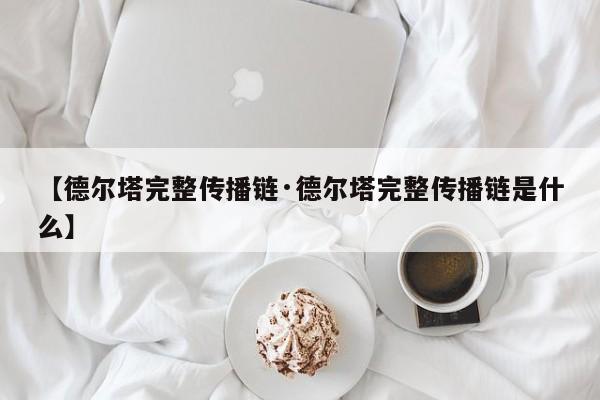 【德尔塔完整传播链·德尔塔完整传播链是什么】