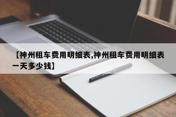 【神州租车费用明细表,神州租车费用明细表一天多少钱】