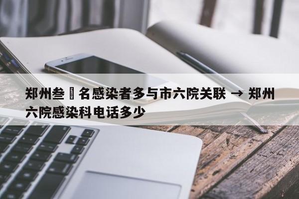 郑州叁無名感染者多与市六院关联 → 郑州六院感染科电话多少