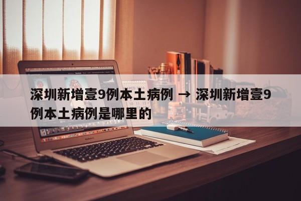 深圳新增壹9例本土病例 → 深圳新增壹9例本土病例是哪里的