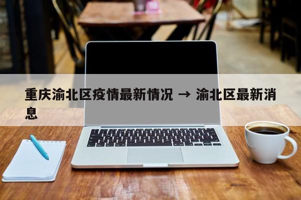 重庆渝北区疫情最新情况 → 渝北区最新消息