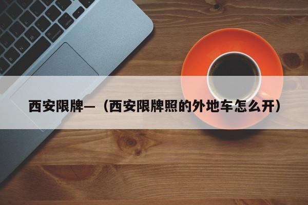 西安限牌—（西安限牌照的外地车怎么开）