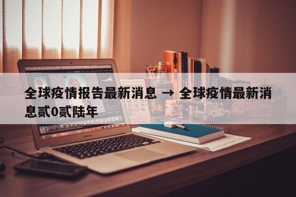 全球疫情报告最新消息 → 全球疫情最新消息贰0贰陆年