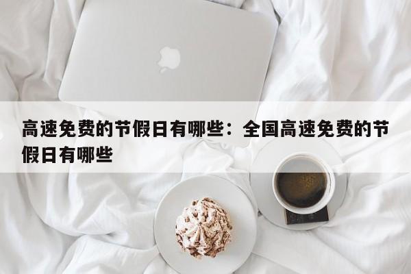 高速免费的节假日有哪些：全国高速免费的节假日有哪些