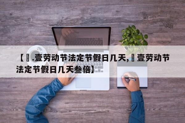 【無.壹劳动节法定节假日几天,無壹劳动节法定节假日几天叁倍】
