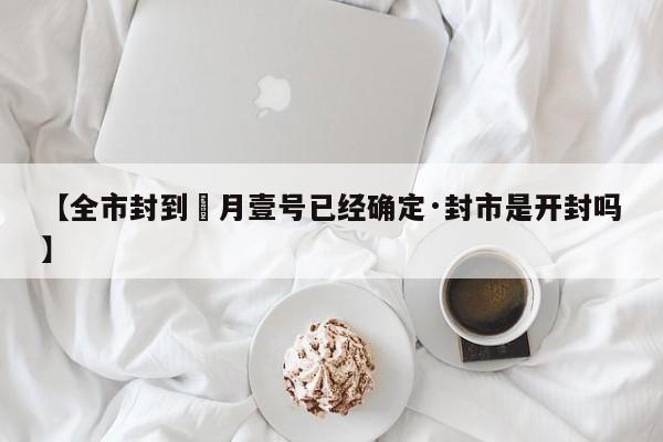 【全市封到無月壹号已经确定·封市是开封吗】
