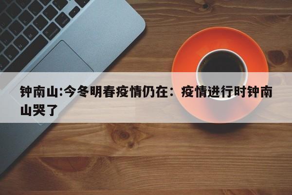 钟南山:今冬明春疫情仍在：疫情进行时钟南山哭了